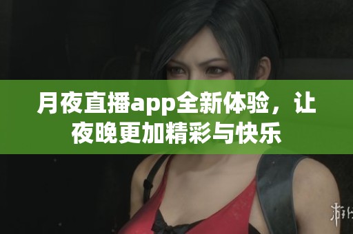 月夜直播app全新体验，让夜晚更加精彩与快乐