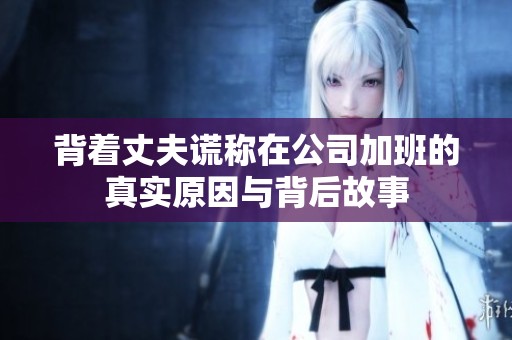 背着丈夫谎称在公司加班的真实原因与背后故事