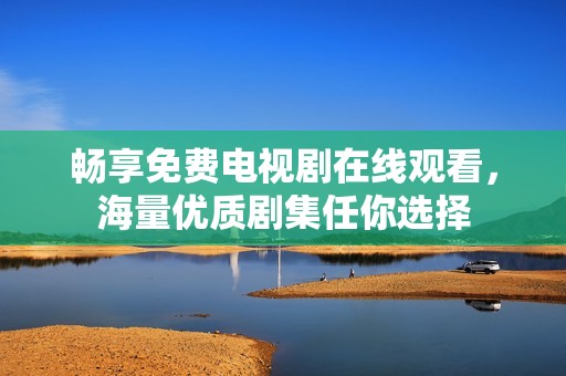 畅享免费电视剧在线观看，海量优质剧集任你选择