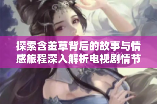探索含羞草背后的故事与情感旅程深入解析电视剧情节与角色发展