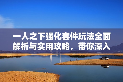 一人之下强化套件玩法全面解析与实用攻略，带你深入了解游戏全貌