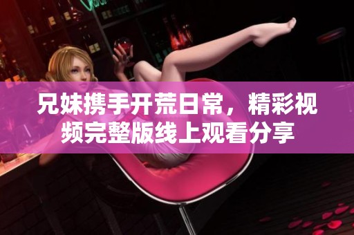 兄妹携手开荒日常，精彩视频完整版线上观看分享