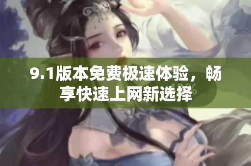 9.1版本免费极速体验，畅享快速上网新选择
