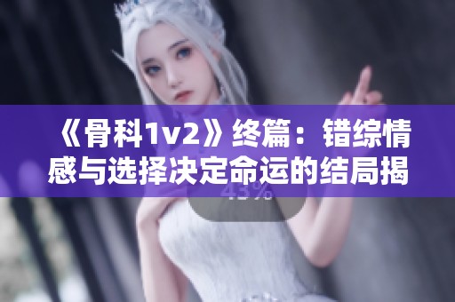 《骨科1v2》终篇：错综情感与选择决定命运的结局揭秘