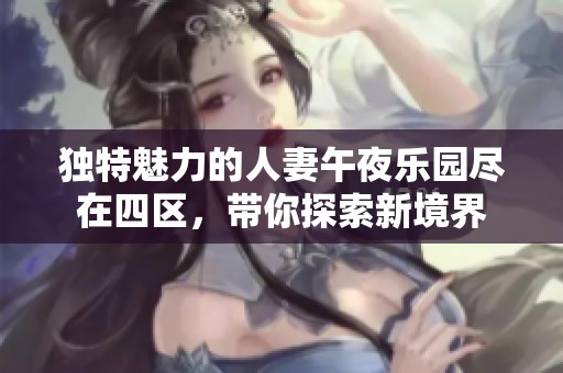 独特魅力的人妻午夜乐园尽在四区，带你探索新境界
