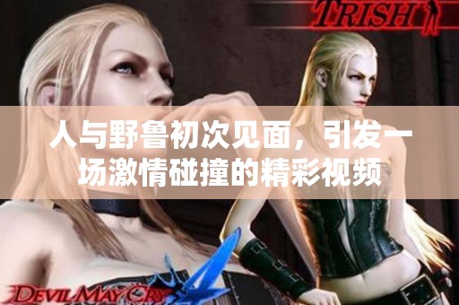 人与野鲁初次见面，引发一场激情碰撞的精彩视频