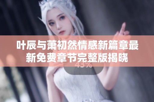 叶辰与萧初然情感新篇章最新免费章节完整版揭晓