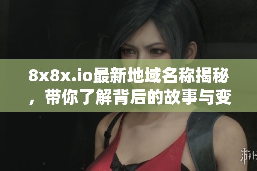 8x8x.io最新地域名称揭秘，带你了解背后的故事与变化