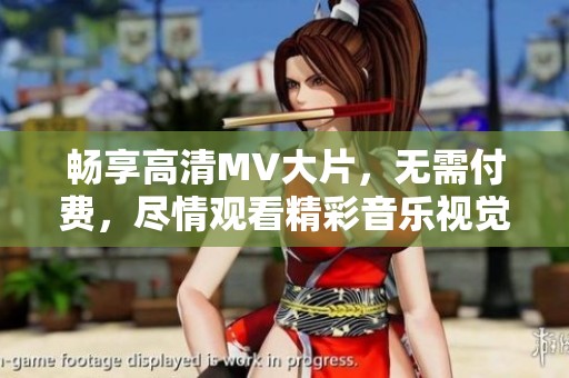畅享高清MV大片，无需付费，尽情观看精彩音乐视觉盛宴