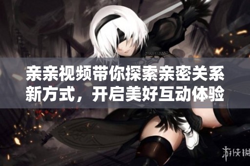 亲亲视频带你探索亲密关系新方式，开启美好互动体验