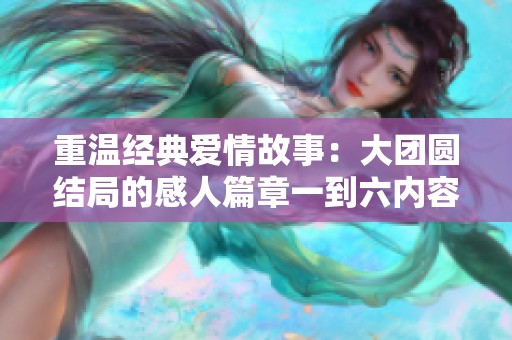 重温经典爱情故事：大团圆结局的感人篇章一到六内容揭秘