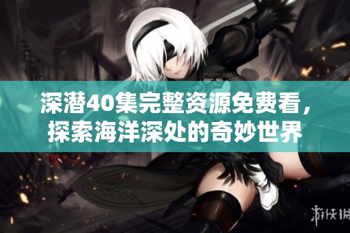 深潜40集完整资源免费看，探索海洋深处的奇妙世界
