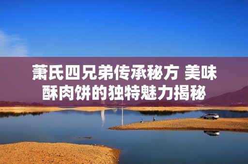 萧氏四兄弟传承秘方 美味酥肉饼的独特魅力揭秘
