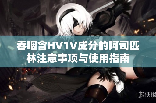 吞咽含HV1V成分的阿司匹林注意事项与使用指南