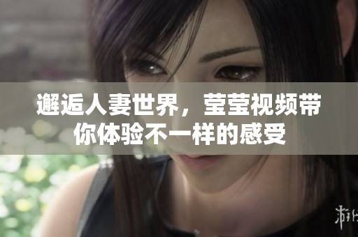 邂逅人妻世界，莹莹视频带你体验不一样的感受