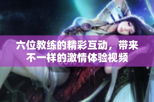 六位教练的精彩互动，带来不一样的激情体验视频