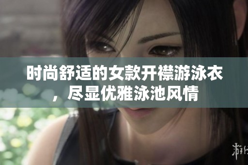 时尚舒适的女款开襟游泳衣，尽显优雅泳池风情