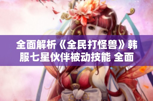 全面解析《全民打怪兽》韩服七星伙伴被动技能 全面指南与深度剖析