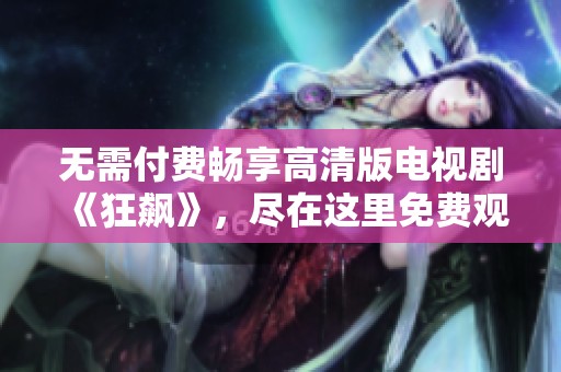 无需付费畅享高清版电视剧《狂飙》，尽在这里免费观看