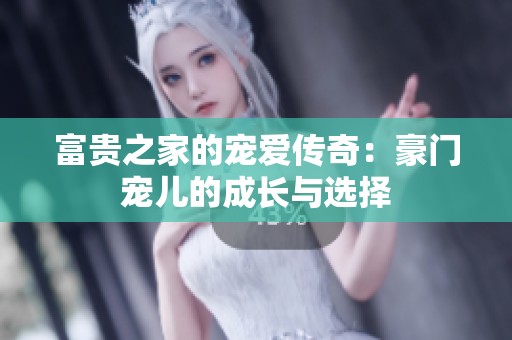 富贵之家的宠爱传奇：豪门宠儿的成长与选择