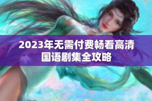 2023年无需付费畅看高清国语剧集全攻略