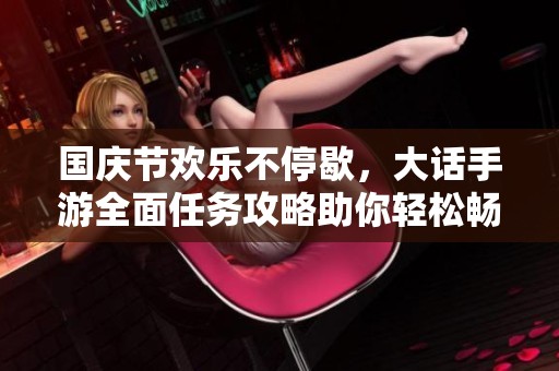 国庆节欢乐不停歇，大话手游全面任务攻略助你轻松畅玩游戏世界