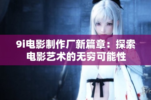 9i电影制作厂新篇章：探索电影艺术的无穷可能性