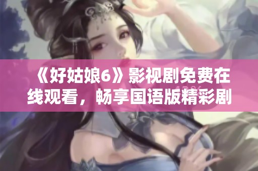 《好姑娘6》影视剧免费在线观看，畅享国语版精彩剧情