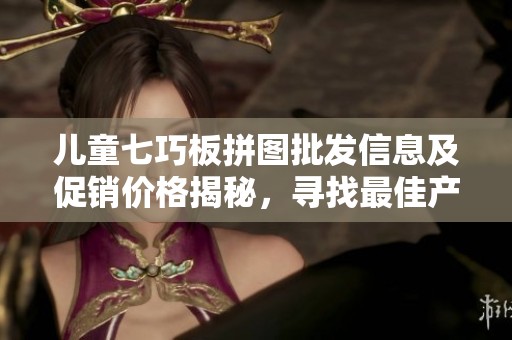 儿童七巧板拼图批发信息及促销价格揭秘，寻找最佳产地货源了解更多资讯