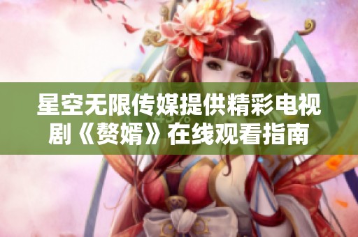 星空无限传媒提供精彩电视剧《赘婿》在线观看指南