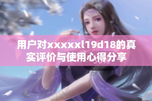 用户对xxxxxl19d18的真实评价与使用心得分享