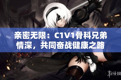 亲密无限：C1V1骨科兄弟情深，共同奋战健康之路