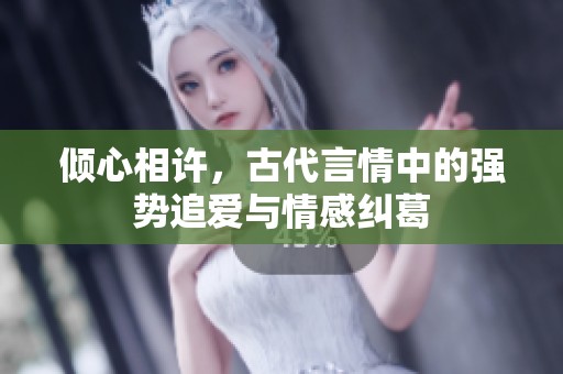 倾心相许，古代言情中的强势追爱与情感纠葛