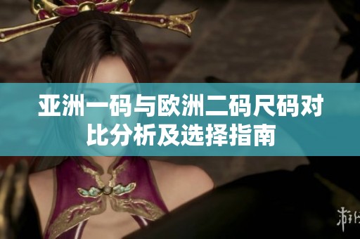 亚洲一码与欧洲二码尺码对比分析及选择指南