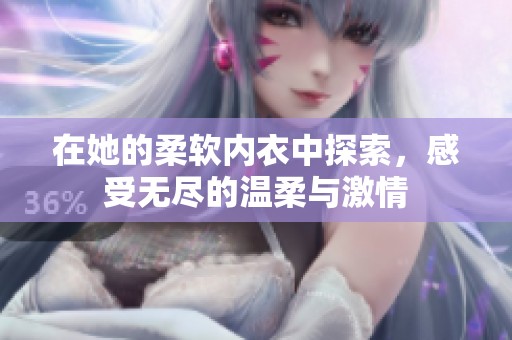 在她的柔软内衣中探索，感受无尽的温柔与激情