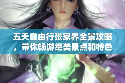 五天自由行张家界全景攻略，带你畅游绝美景点和特色景区详解