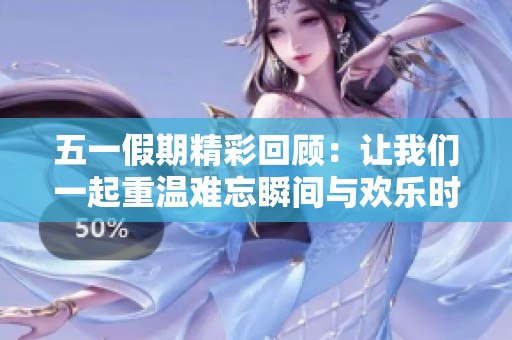 五一假期精彩回顾：让我们一起重温难忘瞬间与欢乐时光