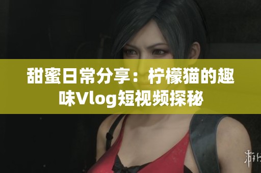 甜蜜日常分享：柠檬猫的趣味Vlog短视频探秘