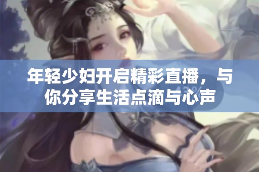 年轻少妇开启精彩直播，与你分享生活点滴与心声