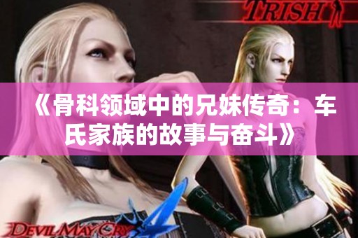 《骨科领域中的兄妹传奇：车氏家族的故事与奋斗》