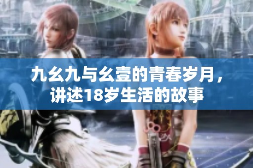 九幺九与幺壹的青春岁月，讲述18岁生活的故事