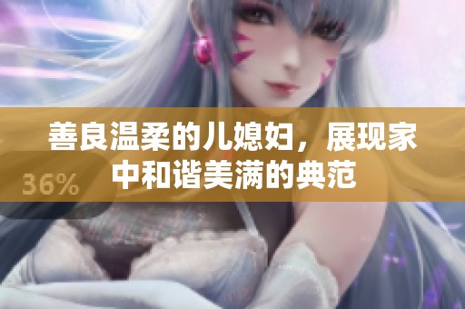 善良温柔的儿媳妇，展现家中和谐美满的典范