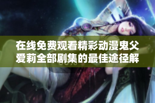 在线免费观看精彩动漫鬼父爱莉全部剧集的最佳途径解析