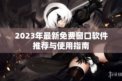 2023年最新免费窗口软件推荐与使用指南