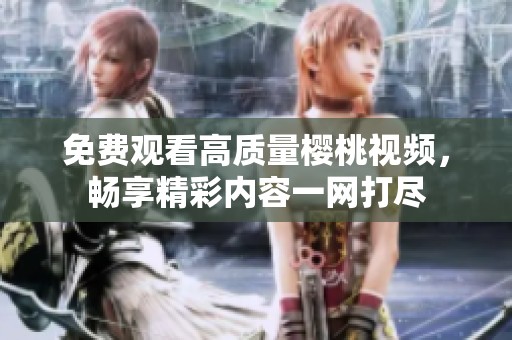 免费观看高质量樱桃视频，畅享精彩内容一网打尽