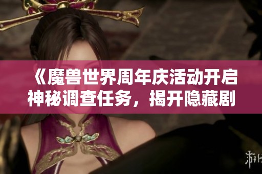 《魔兽世界周年庆活动开启神秘调查任务，揭开隐藏剧情的勇者们你们准备好了吗》