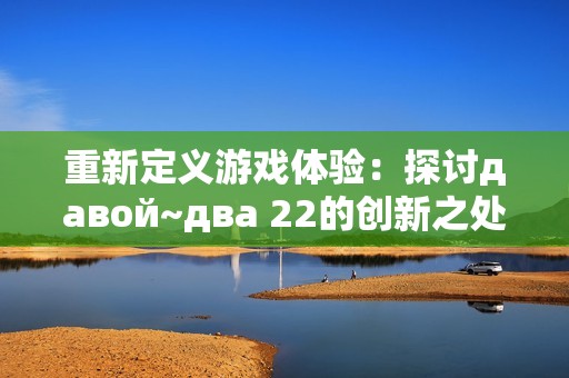 重新定义游戏体验：探讨давой~два 22的创新之处与魅力
