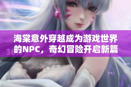 海棠意外穿越成为游戏世界的NPC，奇幻冒险开启新篇章
