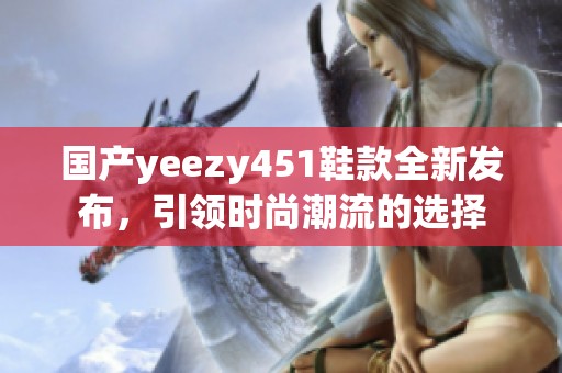 国产yeezy451鞋款全新发布，引领时尚潮流的选择