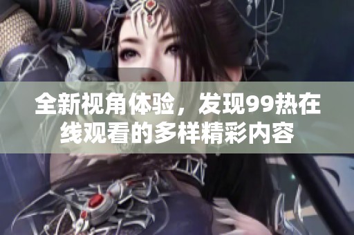 全新视角体验，发现99热在线观看的多样精彩内容